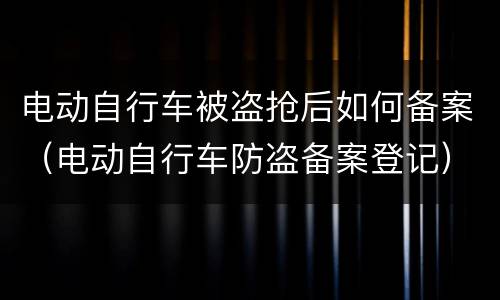 电动自行车被盗抢后如何备案（电动自行车防盗备案登记）