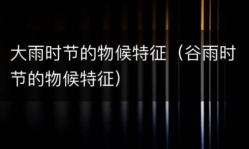大雨时节的物候特征（谷雨时节的物候特征）