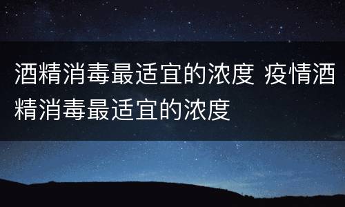 酒精消毒最适宜的浓度 疫情酒精消毒最适宜的浓度