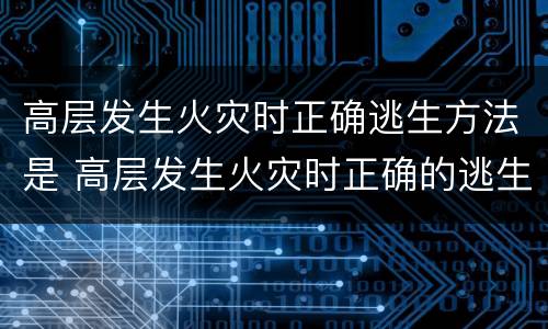 高层发生火灾时正确逃生方法是 高层发生火灾时正确的逃生方法是什