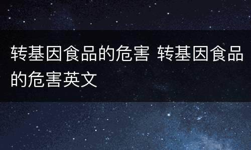 转基因食品的危害 转基因食品的危害英文