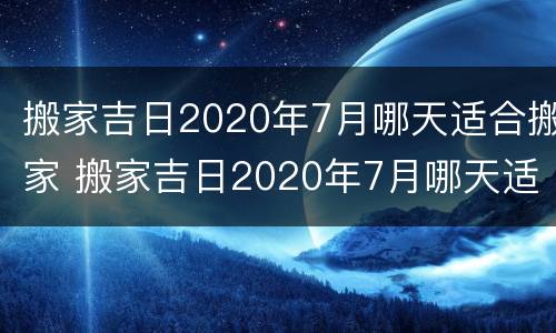 搬家吉日2020年7月哪天适合搬家 搬家吉日2020年7月哪天适合搬家入宅