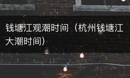 钱塘江观潮时间（杭州钱塘江大潮时间）