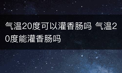 气温20度可以灌香肠吗 气温20度能灌香肠吗