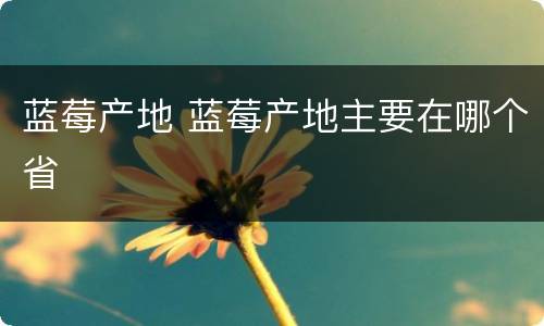 蓝莓产地 蓝莓产地主要在哪个省