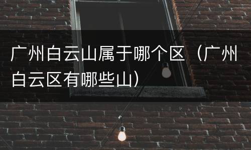 广州白云山属于哪个区（广州白云区有哪些山）