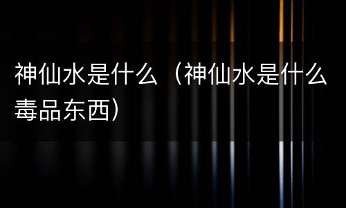神仙水是什么（神仙水是什么毒品东西）