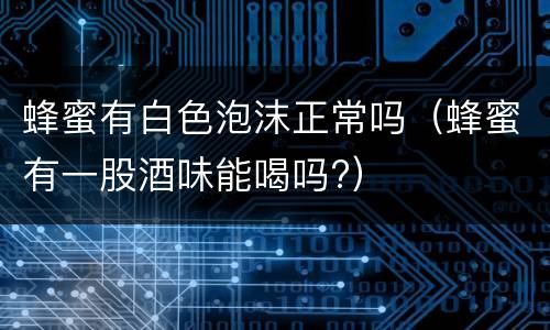 蜂蜜有白色泡沫正常吗（蜂蜜有一股酒味能喝吗?）