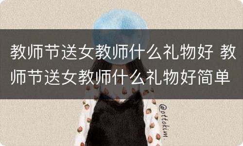 教师节送女教师什么礼物好 教师节送女教师什么礼物好简单的