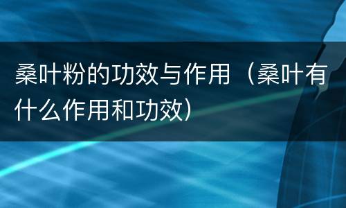 桑叶粉的功效与作用（桑叶有什么作用和功效）