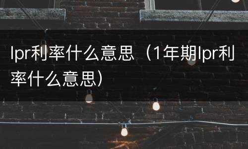 lpr利率什么意思（1年期lpr利率什么意思）
