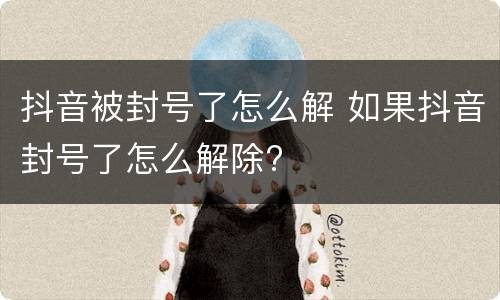 抖音被封号了怎么解 如果抖音封号了怎么解除?