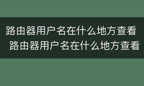 路由器用户名在什么地方查看 路由器用户名在什么地方查看啊