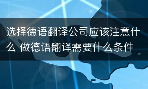 选择德语翻译公司应该注意什么 做德语翻译需要什么条件