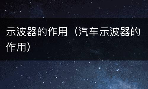 示波器的作用（汽车示波器的作用）