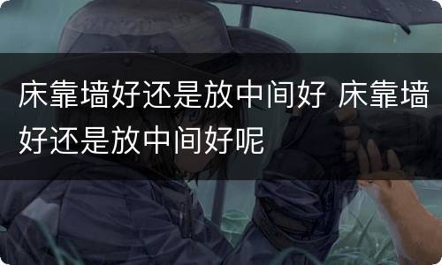 床靠墙好还是放中间好 床靠墙好还是放中间好呢