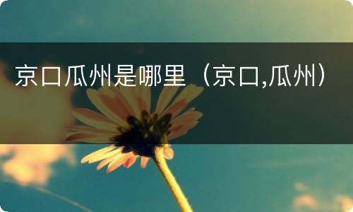 京口瓜州是哪里（京口,瓜州）
