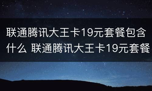联通腾讯大王卡19元套餐包含什么 联通腾讯大王卡19元套餐包括什么