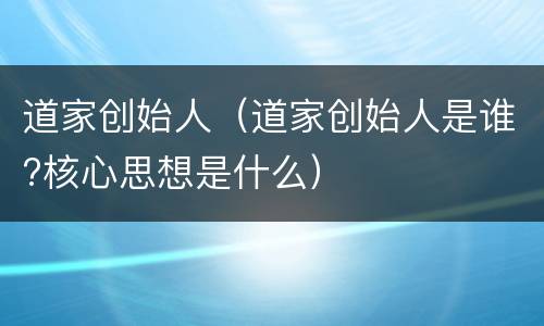 道家创始人（道家创始人是谁?核心思想是什么）