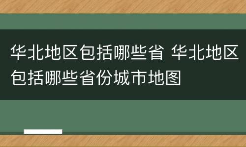 华北地区包括哪些省 华北地区包括哪些省份城市地图