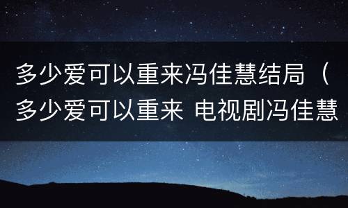 多少爱可以重来冯佳慧结局（多少爱可以重来 电视剧冯佳慧亲吻视频）