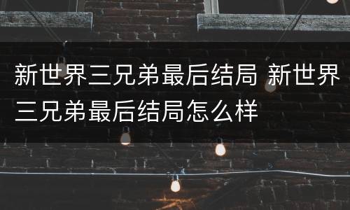 新世界三兄弟最后结局 新世界三兄弟最后结局怎么样