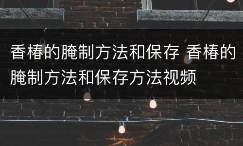 香椿的腌制方法和保存 香椿的腌制方法和保存方法视频