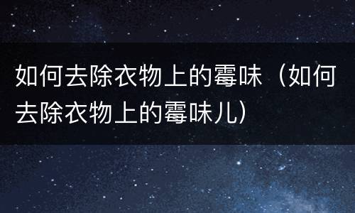 如何去除衣物上的霉味（如何去除衣物上的霉味儿）