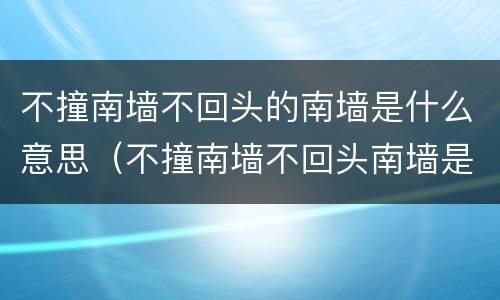 不撞南墙不回头的南墙是什么意思（不撞南墙不回头南墙是什么意思?）