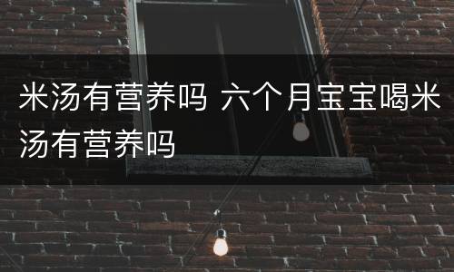 米汤有营养吗 六个月宝宝喝米汤有营养吗