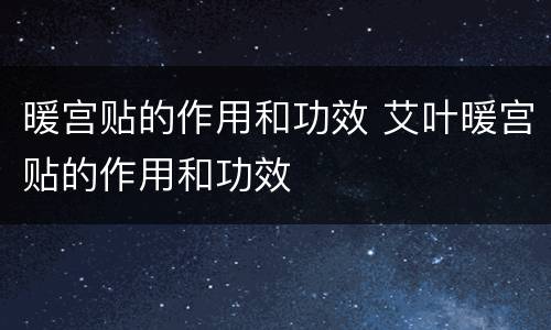 暖宫贴的作用和功效 艾叶暖宫贴的作用和功效