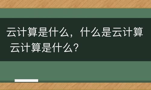 云计算是什么，什么是云计算 云计算是什么?