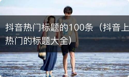 抖音热门标题的100条（抖音上热门的标题大全）