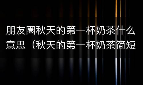 朋友圈秋天的第一杯奶茶什么意思（秋天的第一杯奶茶简短朋友圈句子）