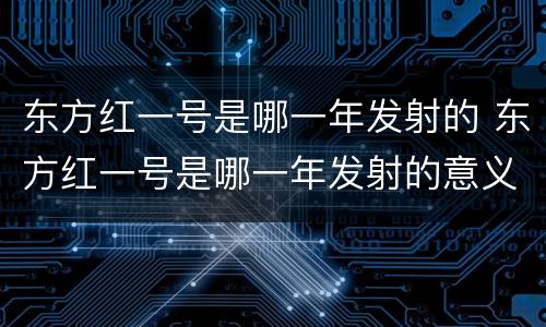 东方红一号是哪一年发射的 东方红一号是哪一年发射的意义