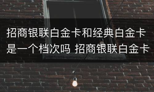 招商银联白金卡和经典白金卡是一个档次吗 招商银联白金卡和经典白金卡的区别