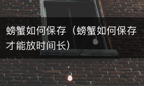 螃蟹如何保存（螃蟹如何保存才能放时间长）