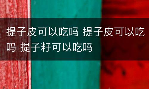 提子皮可以吃吗 提子皮可以吃吗 提子籽可以吃吗