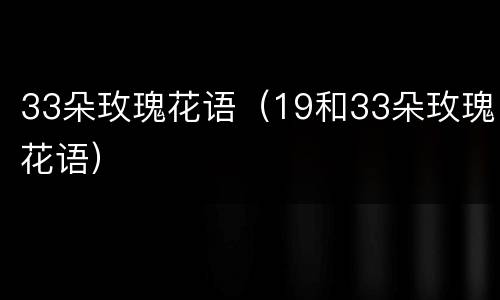 33朵玫瑰花语（19和33朵玫瑰花语）