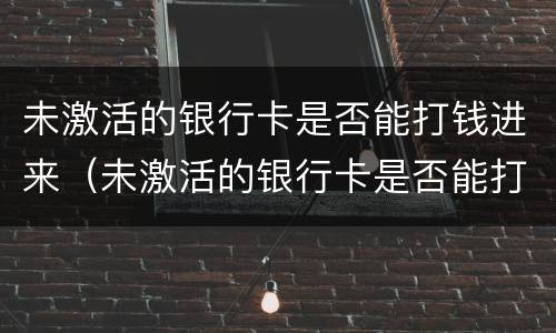 未激活的银行卡是否能打钱进来（未激活的银行卡是否能打钱进来呢）