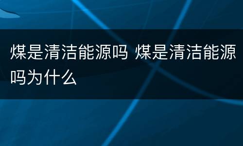 煤是清洁能源吗 煤是清洁能源吗为什么