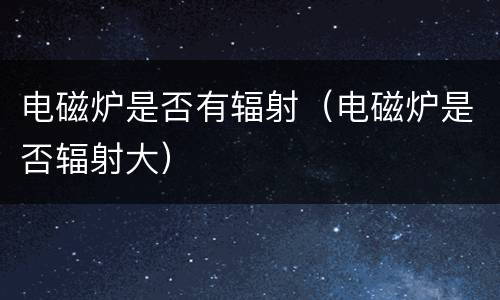 电磁炉是否有辐射（电磁炉是否辐射大）