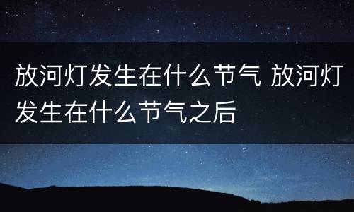 放河灯发生在什么节气 放河灯发生在什么节气之后