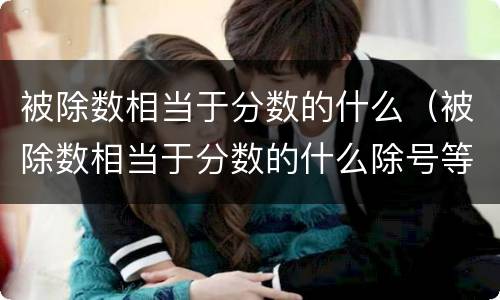 被除数相当于分数的什么（被除数相当于分数的什么除号等于什么）