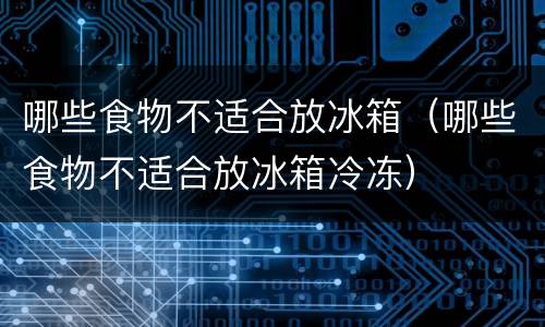 哪些食物不适合放冰箱（哪些食物不适合放冰箱冷冻）