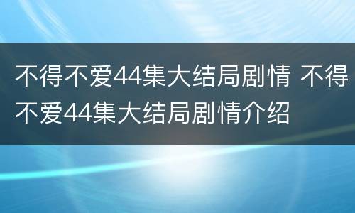 不得不爱44集大结局剧情 不得不爱44集大结局剧情介绍