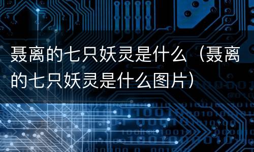 聂离的七只妖灵是什么（聂离的七只妖灵是什么图片）