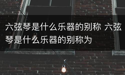 六弦琴是什么乐器的别称 六弦琴是什么乐器的别称为