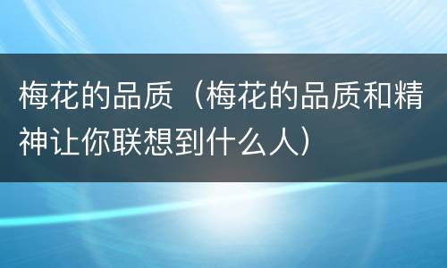 梅花的品质（梅花的品质和精神让你联想到什么人）
