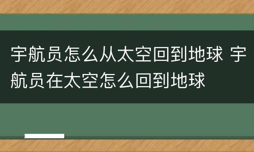 宇航员怎么从太空回到地球 宇航员在太空怎么回到地球